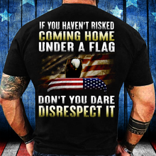 Load image into Gallery viewer, If You Haven't Risked Coming Home Under A Flag Don't You Dare Disrespect It T-Shirt