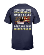 Load image into Gallery viewer, If You Haven't Risked Coming Home Under A Flag Don't You Dare Disrespect It T-Shirt
