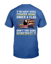 Load image into Gallery viewer, If You Haven't Risked Coming Home Under A Flag Don't You Dare Disrespect It T-Shirt
